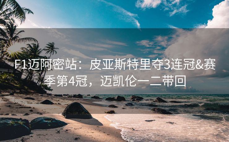 F1迈阿密站：皮亚斯特里夺3连冠&赛季第4冠，迈凯伦一二带回