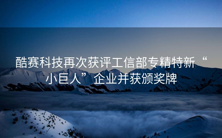 酷赛科技再次获评工信部专精特新“小巨人”企业并获颁奖牌