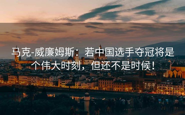 马克-威廉姆斯：若中国选手夺冠将是个伟大时刻，但还不是时候！