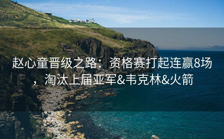 赵心童晋级之路：资格赛打起连赢8场，淘汰上届亚军&韦克林&火箭