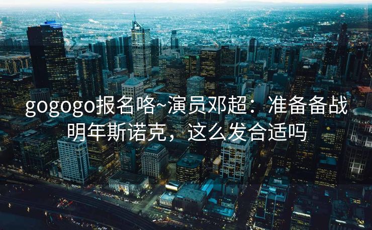 gogogo报名咯~演员邓超：准备备战明年斯诺克，这么发合适吗