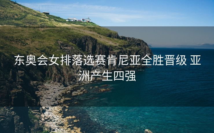 东奥会女排落选赛肯尼亚全胜晋级 亚洲产生四强