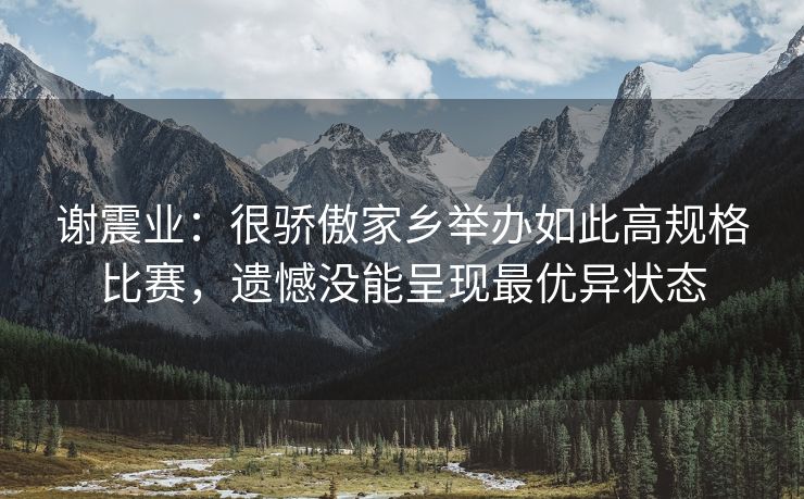 谢震业：很骄傲家乡举办如此高规格比赛，遗憾没能呈现最优异状态