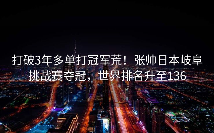 打破3年多单打冠军荒！张帅日本岐阜挑战赛夺冠，世界排名升至136
