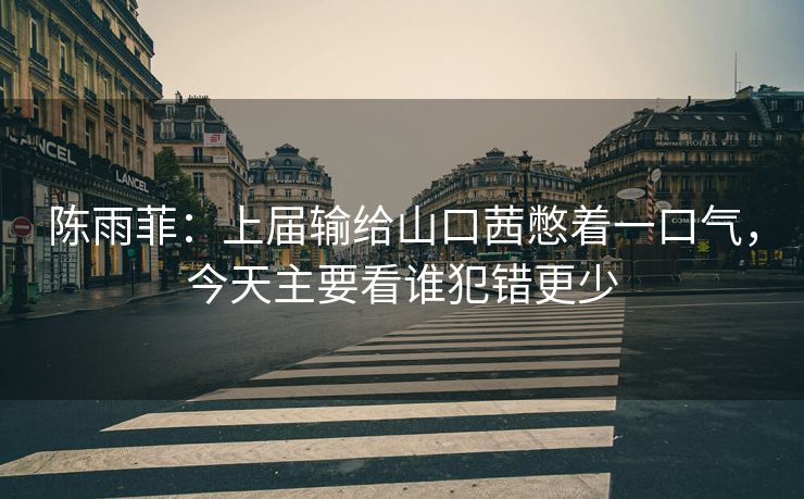 陈雨菲：上届输给山口茜憋着一口气，今天主要看谁犯错更少