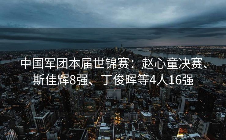 中国军团本届世锦赛：赵心童决赛、斯佳辉8强、丁俊晖等4人16强