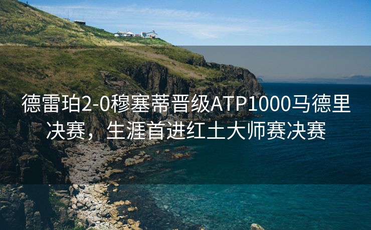 德雷珀2-0穆塞蒂晋级ATP1000马德里决赛，生涯首进红土大师赛决赛
