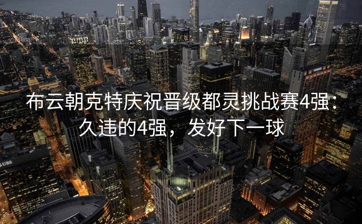 布云朝克特庆祝晋级都灵挑战赛4强：久违的4强，发好下一球