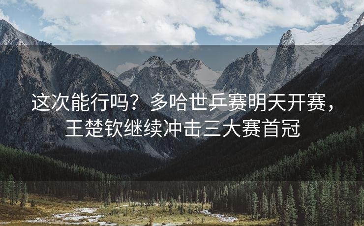 这次能行吗？多哈世乒赛明天开赛，王楚钦继续冲击三大赛首冠
