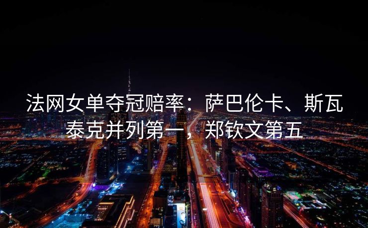 法网女单夺冠赔率：萨巴伦卡、斯瓦泰克并列第一，郑钦文第五