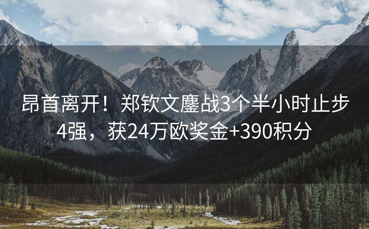 昂首离开！郑钦文鏖战3个半小时止步4强，获24万欧奖金+390积分