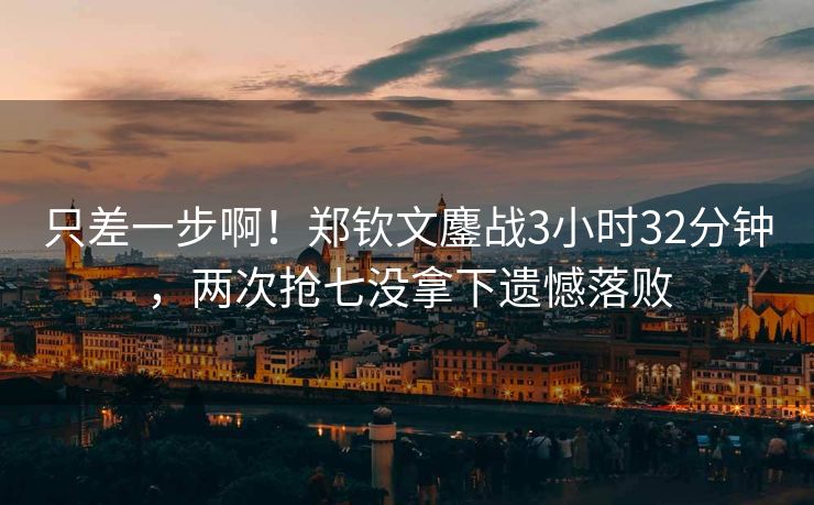 只差一步啊！郑钦文鏖战3小时32分钟，两次抢七没拿下遗憾落败