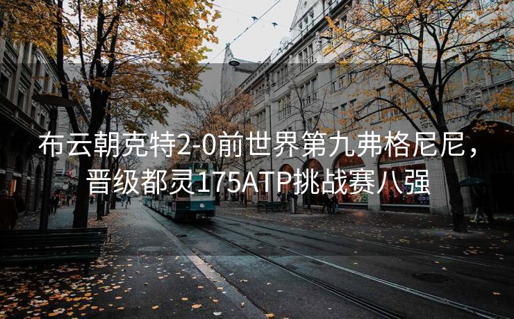 布云朝克特2-0前世界第九弗格尼尼，晋级都灵175ATP挑战赛八强