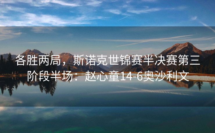各胜两局，斯诺克世锦赛半决赛第三阶段半场：赵心童14-6奥沙利文