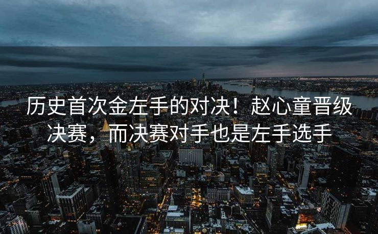 历史首次金左手的对决！赵心童晋级决赛，而决赛对手也是左手选手
