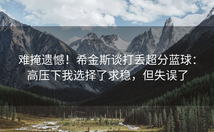 难掩遗憾！希金斯谈打丢超分蓝球：高压下我选择了求稳，但失误了