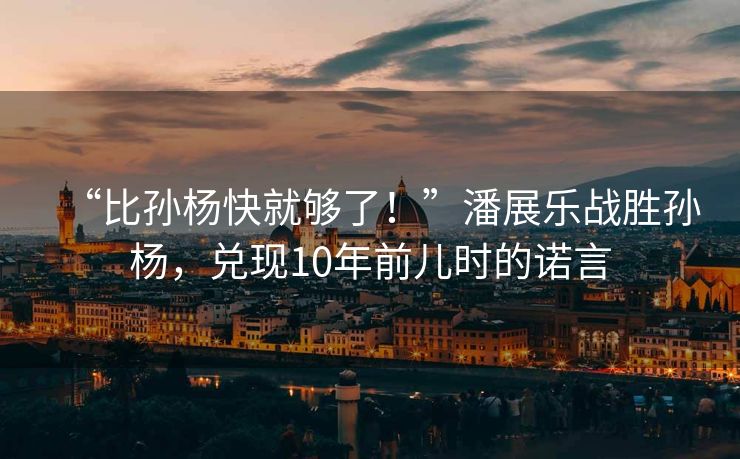 “比孙杨快就够了！”潘展乐战胜孙杨，兑现10年前儿时的诺言