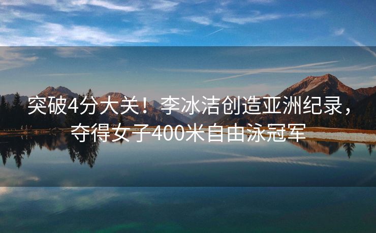 突破4分大关！李冰洁创造亚洲纪录，夺得女子400米自由泳冠军