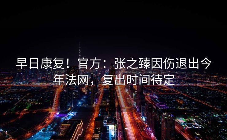 早日康复！官方：张之臻因伤退出今年法网，复出时间待定