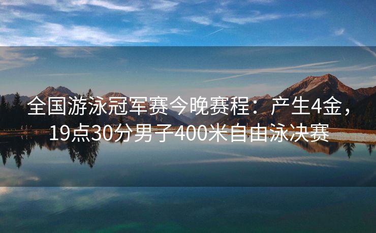 全国游泳冠军赛今晚赛程：产生4金，19点30分男子400米自由泳决赛
