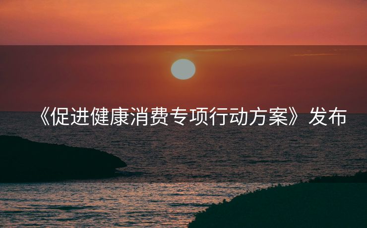 《促进健康消费专项行动方案》发布