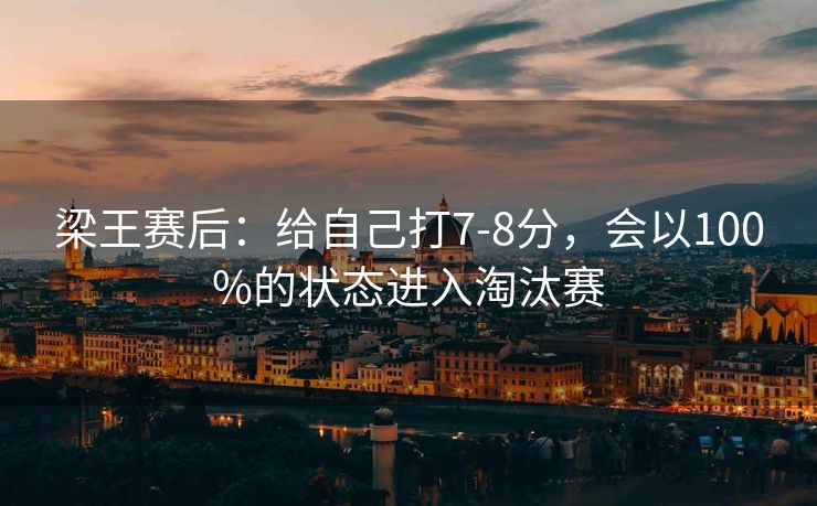 梁王赛后：给自己打7-8分，会以100%的状态进入淘汰赛