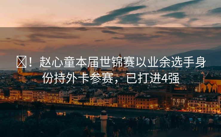 ️！赵心童本届世锦赛以业余选手身份持外卡参赛，已打进4强