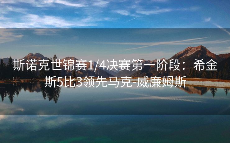 斯诺克世锦赛1/4决赛第一阶段：希金斯5比3领先马克-威廉姆斯