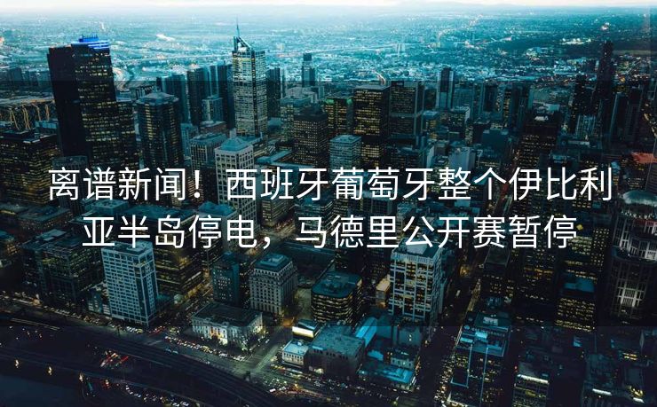 离谱新闻！西班牙葡萄牙整个伊比利亚半岛停电，马德里公开赛暂停