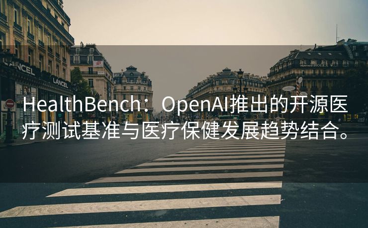 HealthBench：OpenAI推出的开源医疗测试基准与医疗保健发展趋势结合。