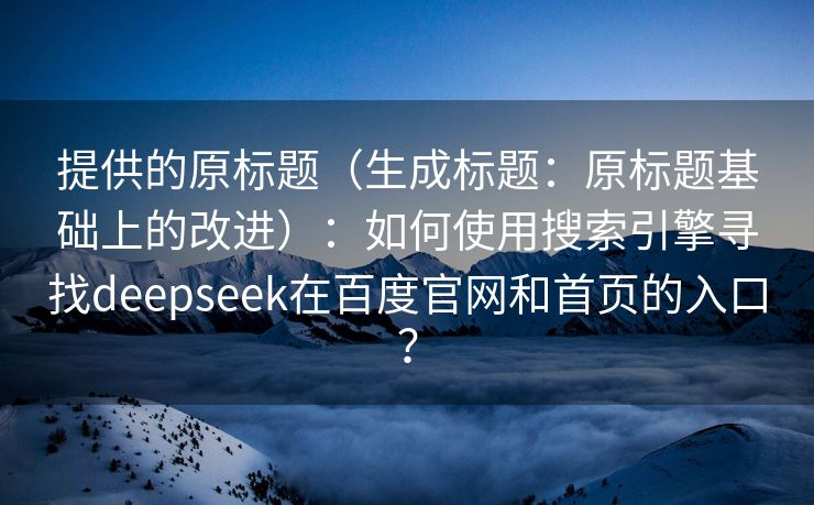 提供的原标题（生成标题：原标题基础上的改进）：如何使用搜索引擎寻找deepseek在百度官网和首页的入口？