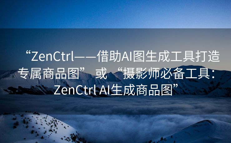 “ZenCtrl——借助AI图生成工具打造专属商品图” 或 “摄影师必备工具：ZenCtrl AI生成商品图”