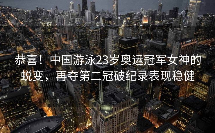 恭喜！中国游泳23岁奥运冠军女神的蜕变，再夺第二冠破纪录表现稳健