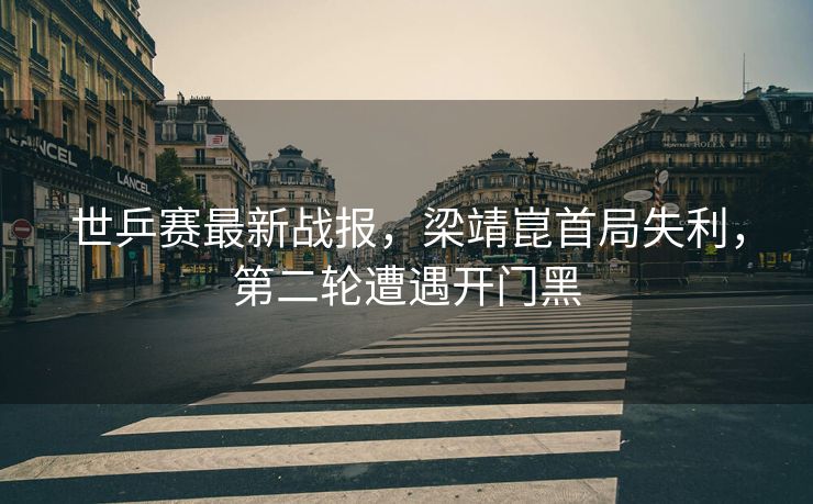世乒赛最新战报，梁靖崑首局失利，第二轮遭遇开门黑