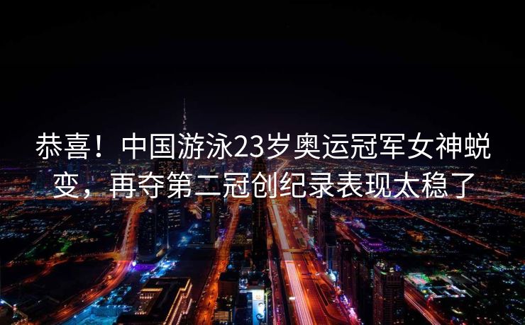 恭喜！中国游泳23岁奥运冠军女神蜕变，再夺第二冠创纪录表现太稳了