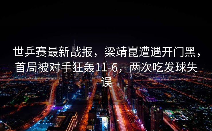世乒赛最新战报，梁靖崑遭遇开门黑，首局被对手狂轰11-6，两次吃发球失误