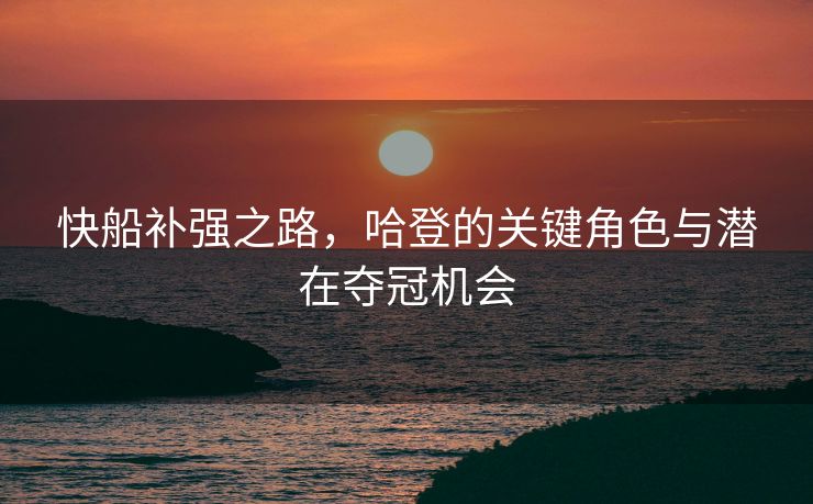 快船补强之路，哈登的关键角色与潜在夺冠机会