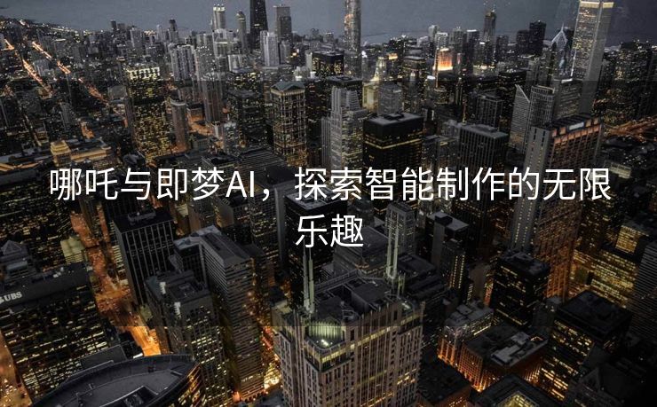 哪吒与即梦AI，探索智能制作的无限乐趣
