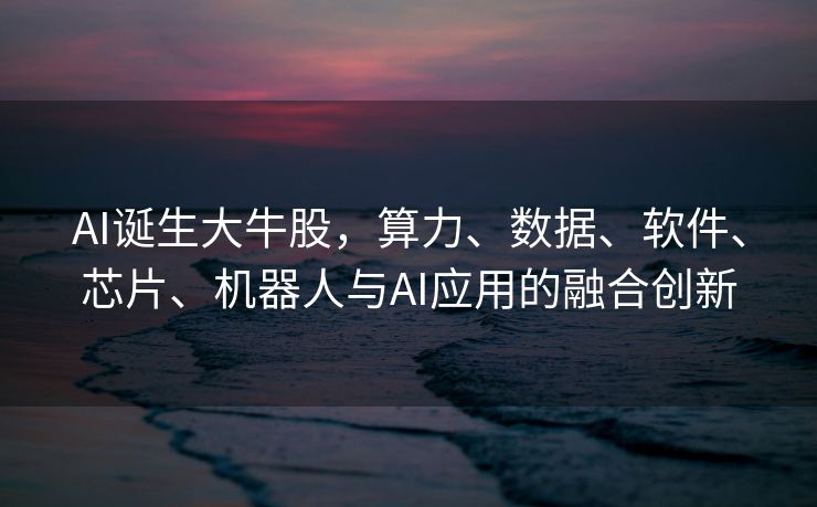 AI诞生大牛股，算力、数据、软件、芯片、机器人与AI应用的融合创新