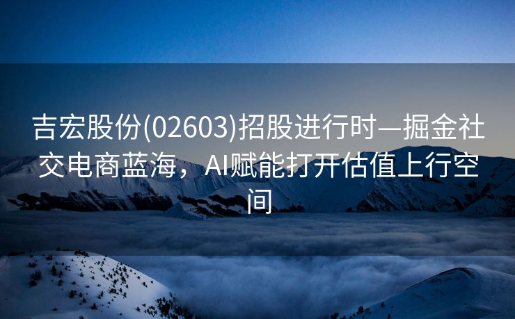 吉宏股份(02603)招股进行时—掘金社交电商蓝海，AI赋能打开估值上行空间