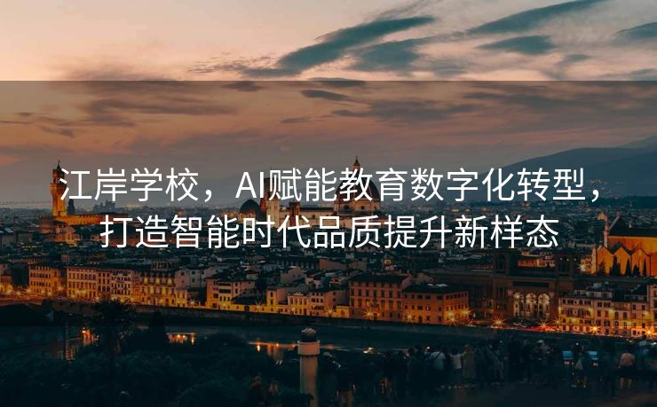 江岸学校，AI赋能教育数字化转型，打造智能时代品质提升新样态