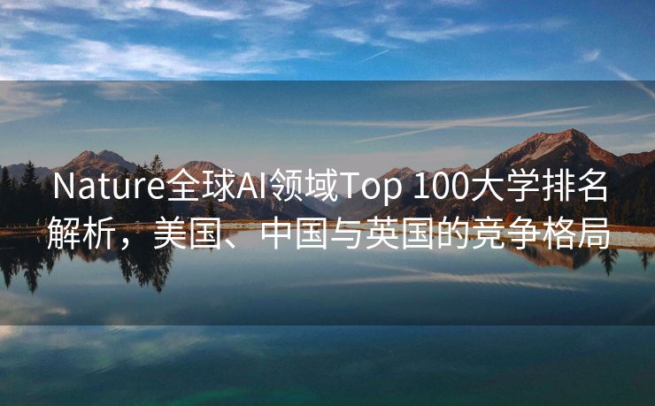Nature全球AI领域Top 100大学排名解析，美国、中国与英国的竞争格局