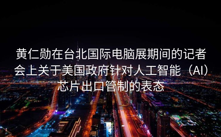 黄仁勋在台北国际电脑展期间的记者会上关于美国政府针对人工智能（AI）芯片出口管制的表态