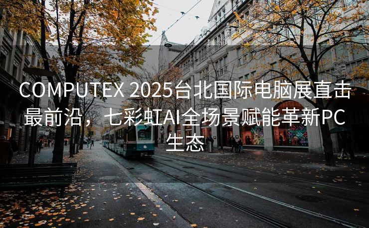 COMPUTEX 2025台北国际电脑展直击最前沿，七彩虹AI全场景赋能革新PC生态