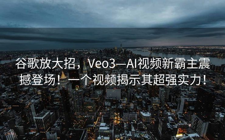 谷歌放大招，Veo3—AI视频新霸主震撼登场！一个视频揭示其超强实力！