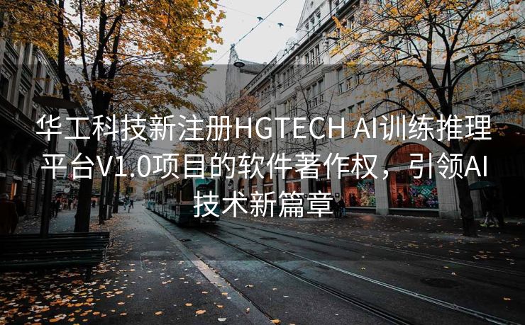 华工科技新注册HGTECH AI训练推理平台V1.0项目的软件著作权，引领AI技术新篇章