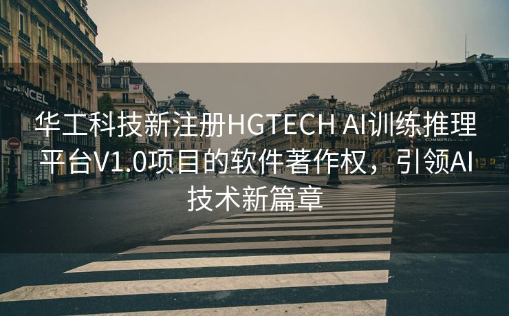 华工科技新注册HGTECH AI训练推理平台V1.0项目的软件著作权，引领AI技术新篇章
