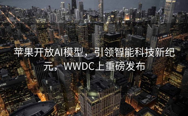 苹果开放AI模型，引领智能科技新纪元，WWDC上重磅发布