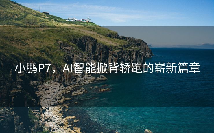 小鹏P7，AI智能掀背轿跑的崭新篇章