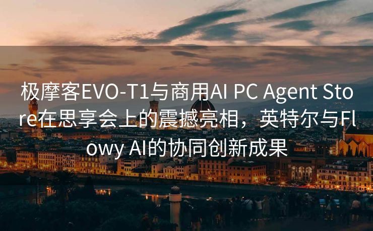 极摩客EVO-T1与商用AI PC Agent Store在思享会上的震撼亮相，英特尔与Flowy AI的协同创新成果